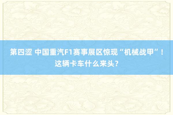 第四涩 中国重汽F1赛事展区惊现“机械战甲”！这辆卡车什么来头？