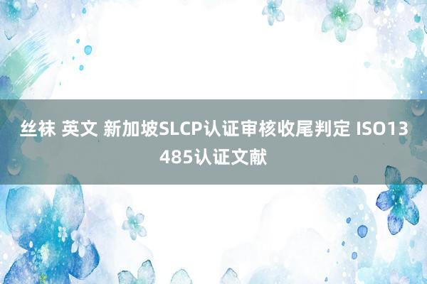 丝袜 英文 新加坡SLCP认证审核收尾判定 ISO13485认证文献