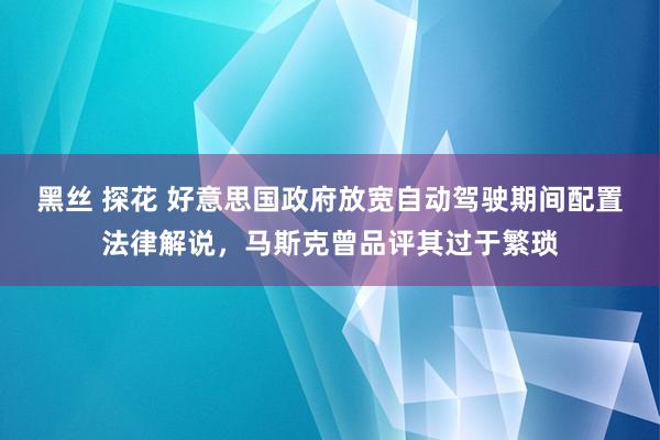 黑丝 探花 好意思国政府放宽自动驾驶期间配置法律解说，马斯克曾品评其过于繁琐