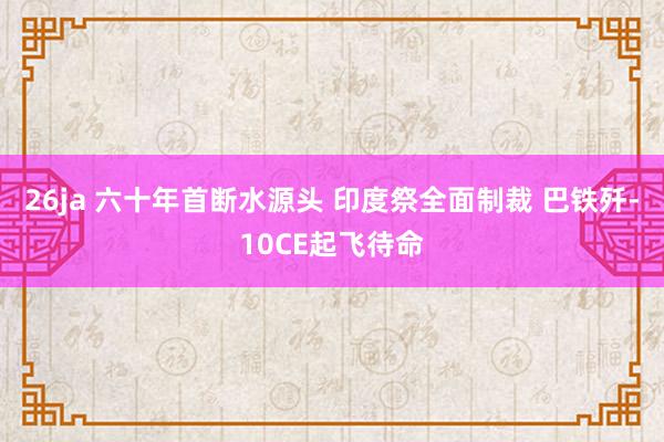 26ja 六十年首断水源头 印度祭全面制裁 巴铁歼-10CE起飞待命