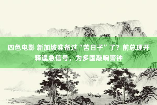 四色电影 新加坡准备过“苦日子”了？前总理开释遑急信号，为多国敲响警钟