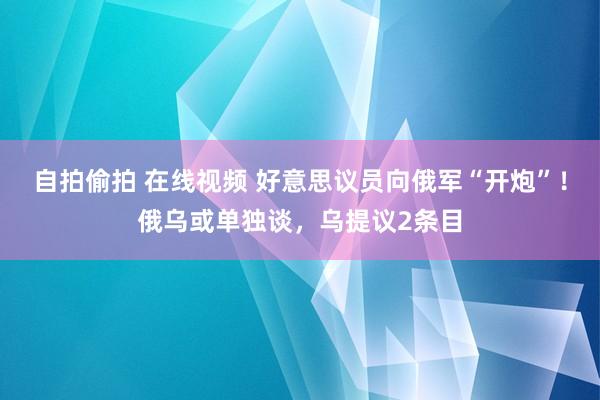 自拍偷拍 在线视频 好意思议员向俄军“开炮”！俄乌或单独谈，乌提议2条目
