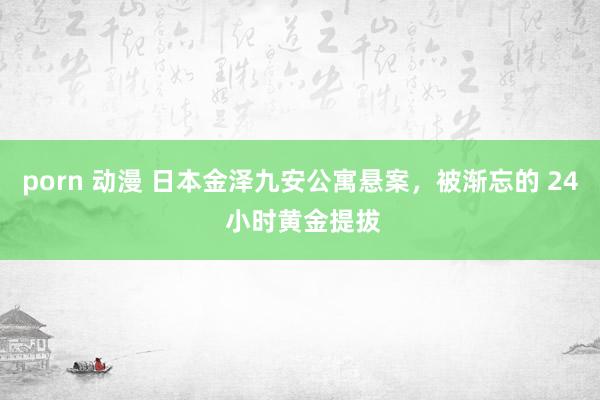porn 动漫 日本金泽九安公寓悬案，被渐忘的 24 小时黄金提拔