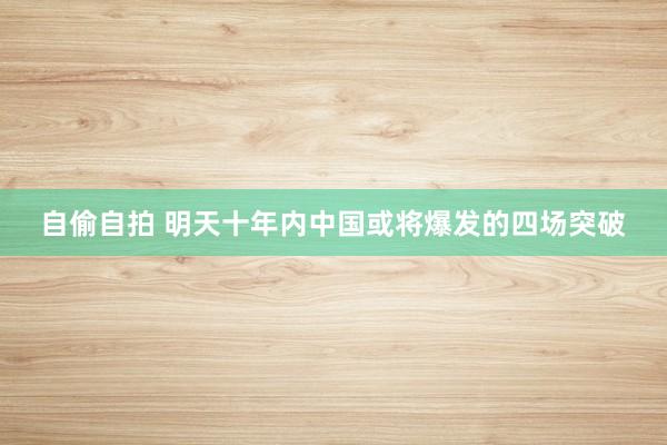 自偷自拍 明天十年内中国或将爆发的四场突破