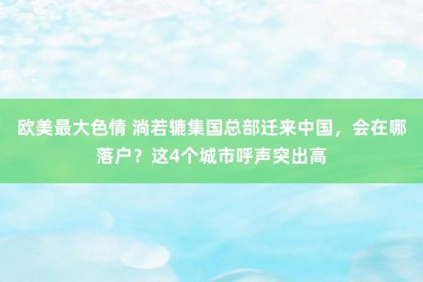 欧美最大色情 淌若辘集国总部迁来中国，会在哪落户？这4个城市呼声突出高