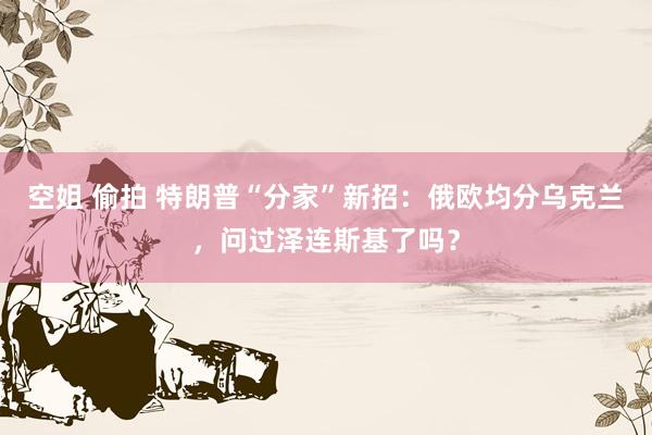 空姐 偷拍 特朗普“分家”新招：俄欧均分乌克兰，问过泽连斯基了吗？