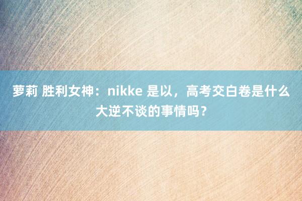 萝莉 胜利女神:nikke 是以,高考交白卷是什么大逆不谈的事情吗?