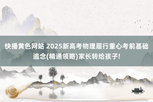 快播黄色网站 2025新高考物理履行重心考前基础追念(精通领略)家长转给孩子!