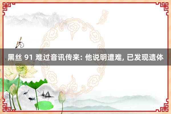 黑丝 91 难过音讯传来: 他说明遭难, 已发现遗体