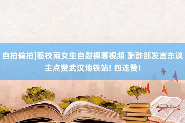 自拍偷拍]藝校兩女生自慰裸聊視頻 酬酢部发言东谈主点赞武汉地铁站! 四连赞!