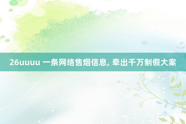 26uuuu 一条网络售烟信息, 牵出千万制假大案