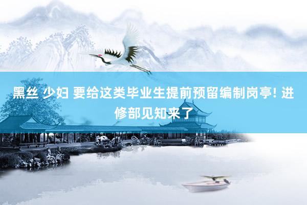 黑丝 少妇 要给这类毕业生提前预留编制岗亭! 进修部见知来了