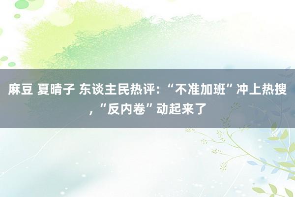 麻豆 夏晴子 东谈主民热评: “不准加班”冲上热搜, “反内卷”动起来了