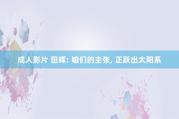 成人影片 田晖: 咱们的主张, 正跃出太阳系