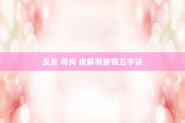 反差 母狗 缓解眼疲顿五字诀