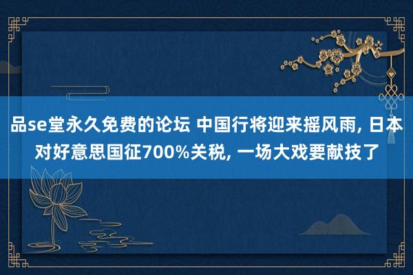 品se堂永久免费的论坛 中国行将迎来摇风雨, 日本对好意思国征700%关税, 一场大戏要献技了