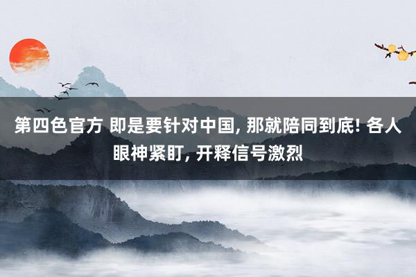 第四色官方 即是要针对中国, 那就陪同到底! 各人眼神紧盯, 开释信号激烈