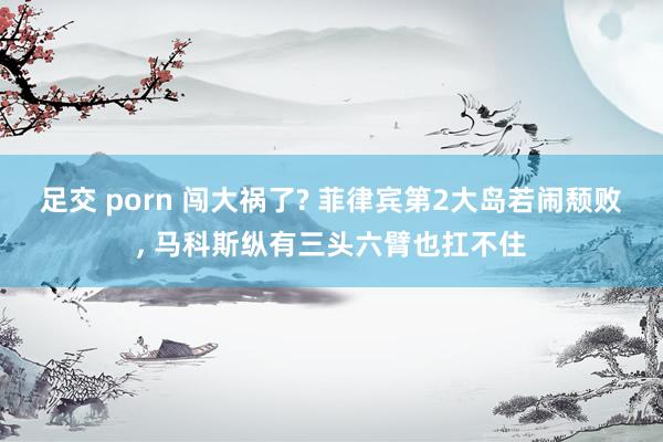 足交 porn 闯大祸了? 菲律宾第2大岛若闹颓败, 马科斯纵有三头六臂也扛不住