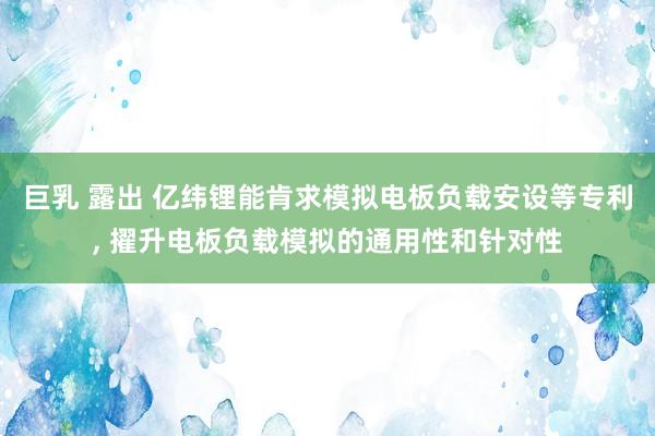 巨乳 露出 亿纬锂能肯求模拟电板负载安设等专利, 擢升电板负载模拟的通用性和针对性