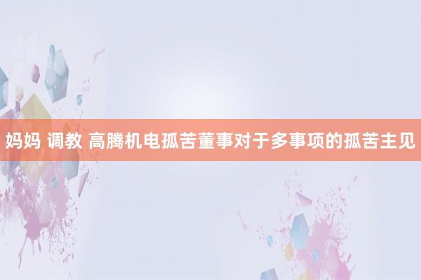 妈妈 调教 高腾机电孤苦董事对于多事项的孤苦主见