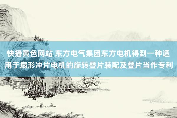 快播黄色网站 东方电气集团东方电机得到一种适用于扇形冲片电机的旋转叠片装配及叠片当作专利