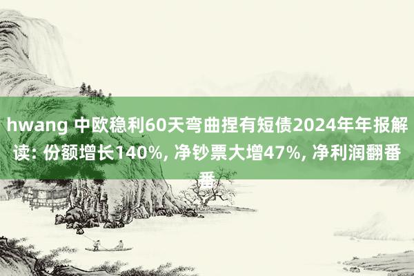 hwang 中欧稳利60天弯曲捏有短债2024年年报解读: 份额增长140%, 净钞票大增47%, 净利润翻番