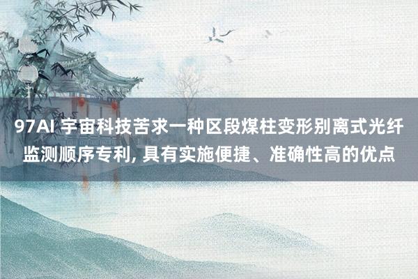 97AI 宇宙科技苦求一种区段煤柱变形别离式光纤监测顺序专利, 具有实施便捷、准确性高的优点