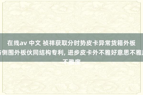 在线av 中文 祯祥获取分时势皮卡异常货箱外板与侧围外板伙同结构专利, 进步皮卡外不雅好意思不雅度