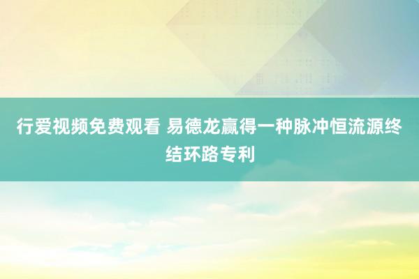 行爱视频免费观看 易德龙赢得一种脉冲恒流源终结环路专利
