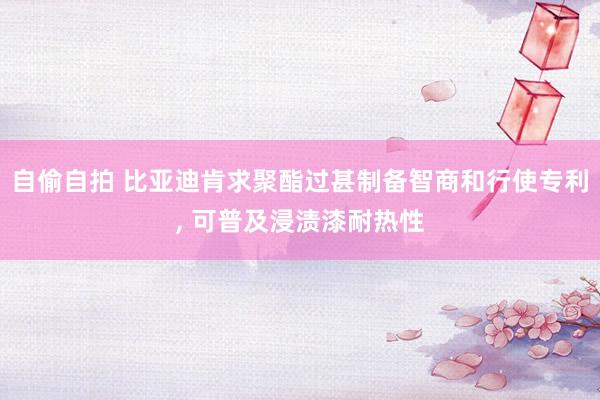 自偷自拍 比亚迪肯求聚酯过甚制备智商和行使专利, 可普及浸渍漆耐热性
