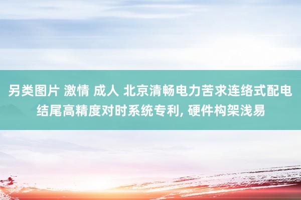 另类图片 激情 成人 北京清畅电力苦求连络式配电结尾高精度对时系统专利, 硬件构架浅易