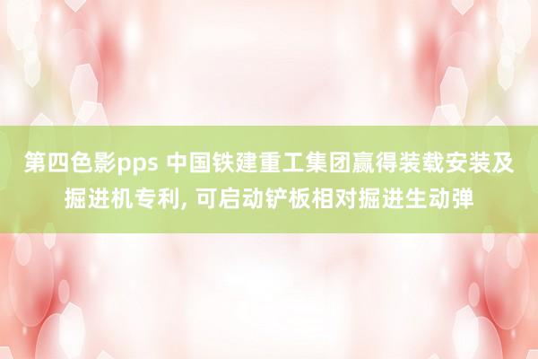 第四色影pps 中国铁建重工集团赢得装载安装及掘进机专利, 可启动铲板相对掘进生动弹