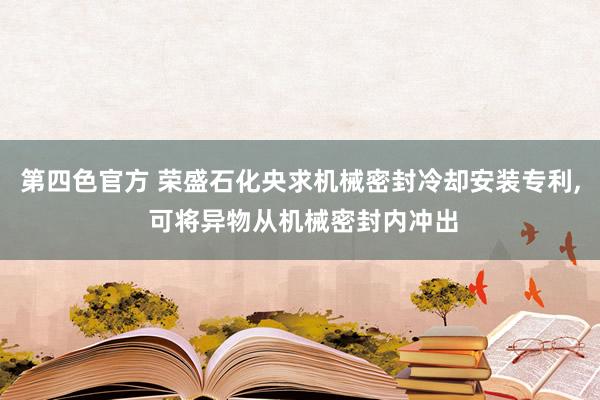 第四色官方 荣盛石化央求机械密封冷却安装专利, 可将异物从机械密封内冲出