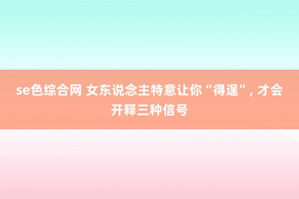 se色综合网 女东说念主特意让你“得逞”, 才会开释三种信号