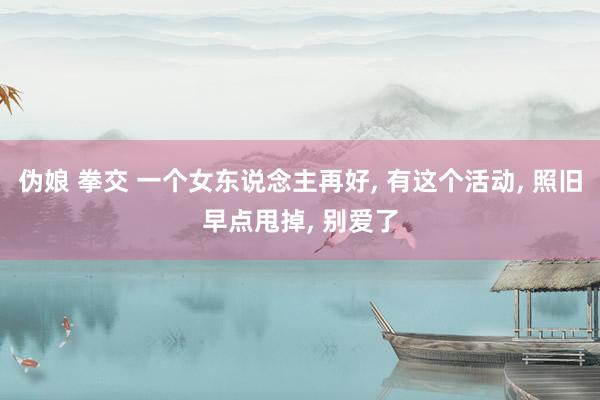 伪娘 拳交 一个女东说念主再好, 有这个活动, 照旧早点甩掉, 别爱了