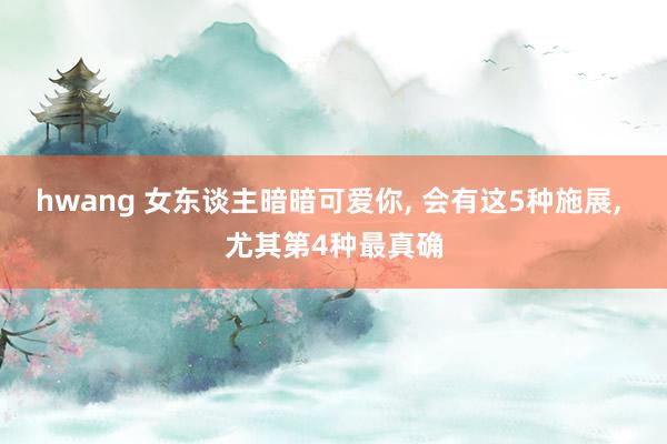 hwang 女东谈主暗暗可爱你, 会有这5种施展, 尤其第4种最真确