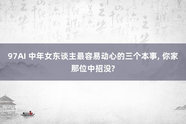 97AI 中年女东谈主最容易动心的三个本事, 你家那位中招没?