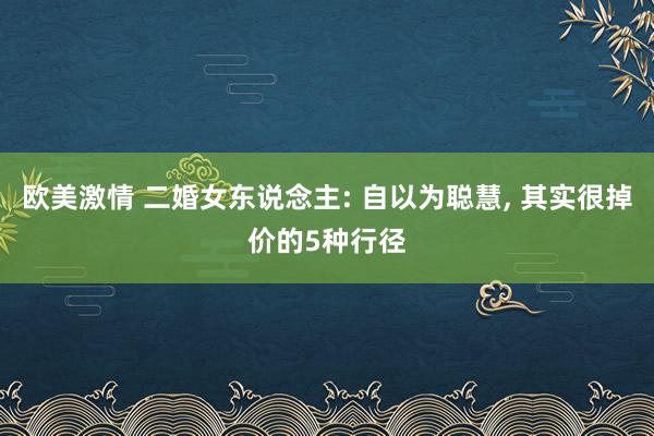 欧美激情 二婚女东说念主: 自以为聪慧, 其实很掉价的5种行径