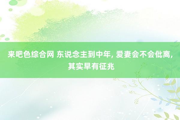 来吧色综合网 东说念主到中年, 爱妻会不会仳离, 其实早有征兆