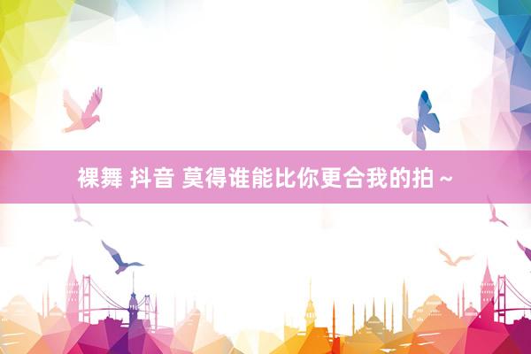 裸舞 抖音 莫得谁能比你更合我的拍～