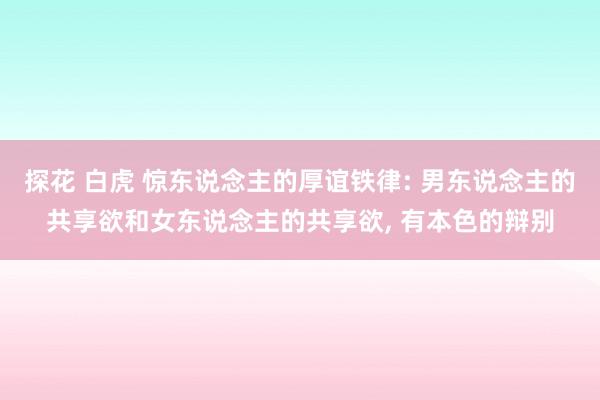 探花 白虎 惊东说念主的厚谊铁律: 男东说念主的共享欲和女东说念主的共享欲, 有本色的辩别