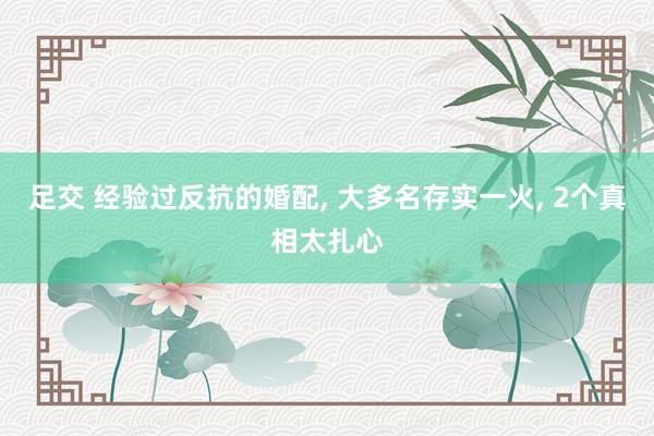 足交 经验过反抗的婚配, 大多名存实一火, 2个真相太扎心