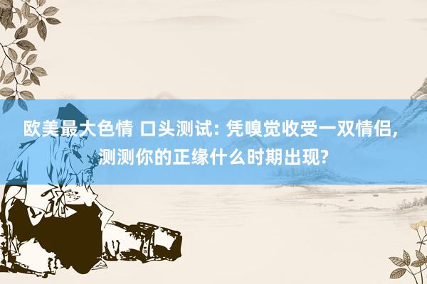 欧美最大色情 口头测试: 凭嗅觉收受一双情侣, 测测你的正缘什么时期出现?