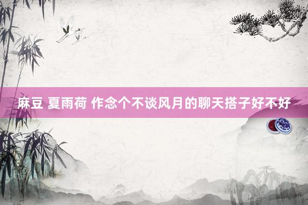 麻豆 夏雨荷 作念个不谈风月的聊天搭子好不好