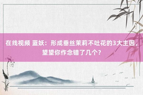 在线视频 蓝妖：形成垂丝茉莉不吐花的3大主因，望望你作念错了几个？