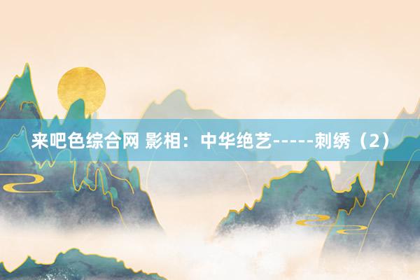 来吧色综合网 影相：中华绝艺-----刺绣（2）