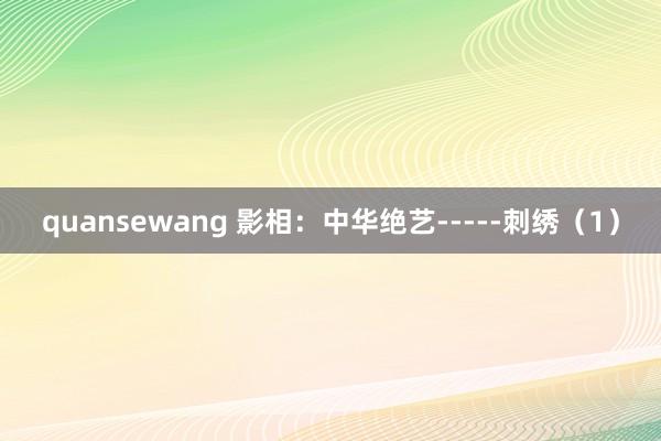 quansewang 影相：中华绝艺-----刺绣（1）