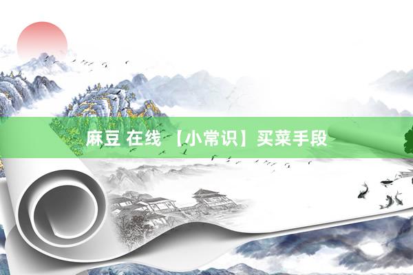 麻豆 在线 【小常识】买菜手段