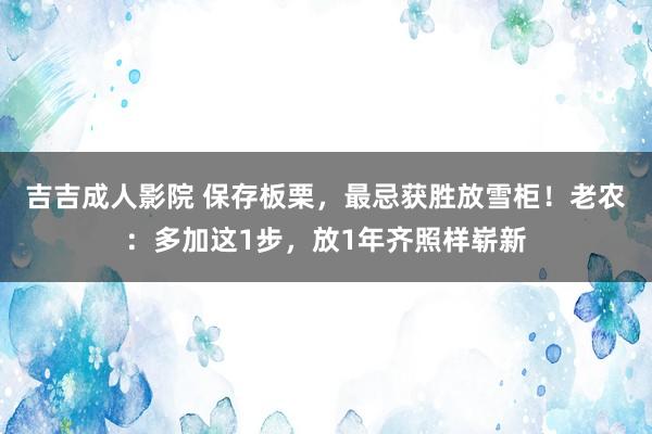 吉吉成人影院 保存板栗，最忌获胜放雪柜！老农：多加这1步，放1年齐照样崭新