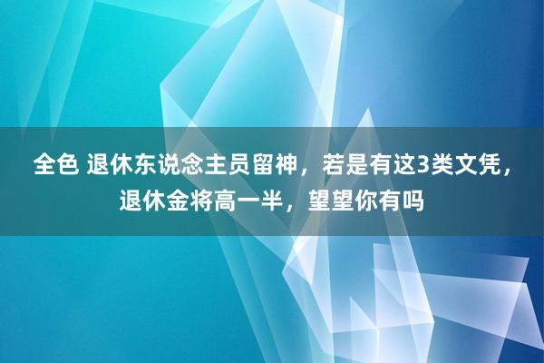 全色 退休东说念主员留神，若是有这3类文凭，退休金将高一半，望望你有吗